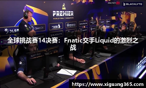 全球挑战赛14决赛：Fnatic交手Liquid的激烈之战